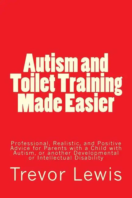 Autism and Toilet Training Made Easier: Professional, Realistic, and Positive Advice for Parents with a Child with Autism, or another Developmental or - Paperback