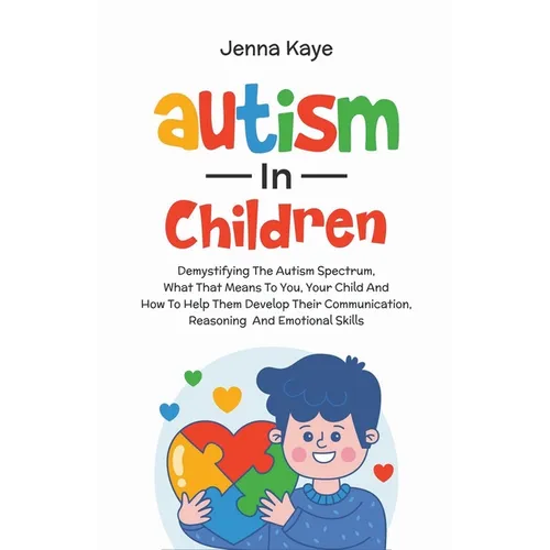 Autism In Children Demystifying The Autism Spectrum, What That Means To You, Your Child, And How To Help Them Develop Their Communication, Reasoning, - Paperback