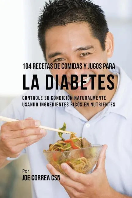 104 Recetas de Comidas y Jugos Para la Diabetes: Controle Su Condición Naturalmente Usando Ingredientes Ricos En Nutrientes - Paperback