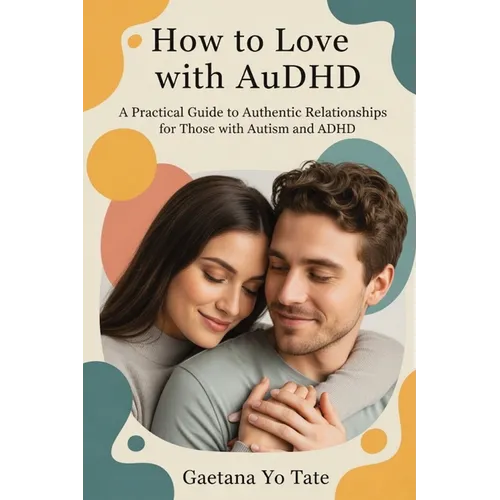 How to Love with AuDHD: A Practical Guide to Authentic Relationships for Those with Autism and ADHD - Paperback