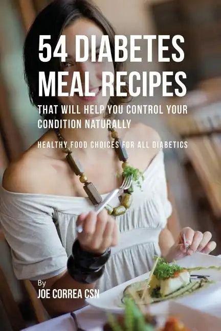 54 Diabetes Meal Recipes That Will Help You Control Your Condition Naturally: Healthy Food Choices for All Diabetics - Paperback
